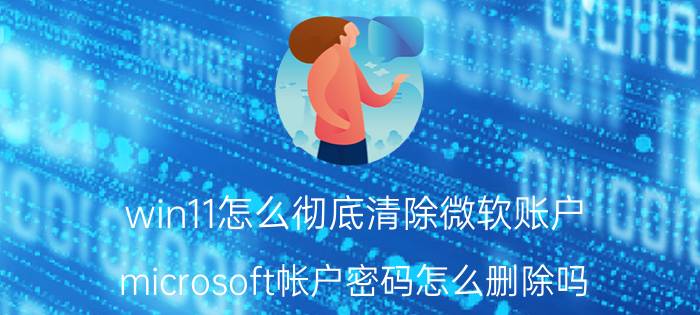 win11怎么彻底清除微软账户 microsoft帐户密码怎么删除吗？